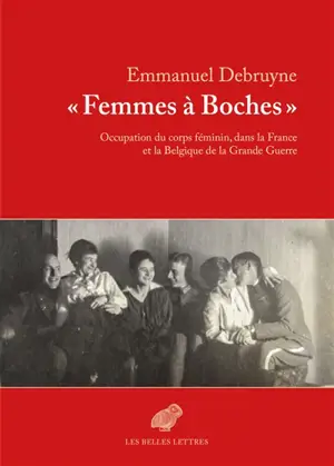 Femmes à Boches : occupation du corps féminin, dans la France et la Belgique de la Grande Guerre - Emmanuel Debruyne