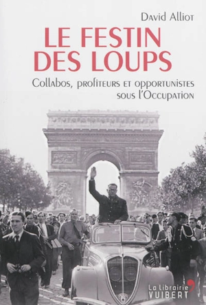 Le festin des loups : collabos, profiteurs et opportunistes pendant l'Occupation - David Alliot