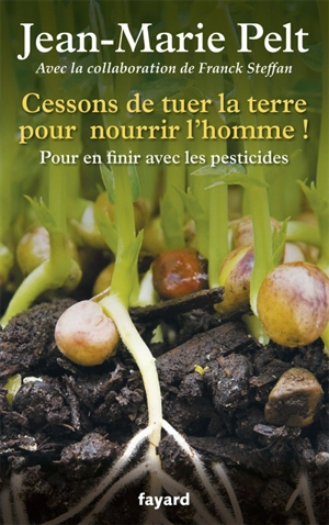 Cessons de tuer la terre pour nourrir l'homme ! : pour en finir avec les pesticides - Jean-Marie Pelt