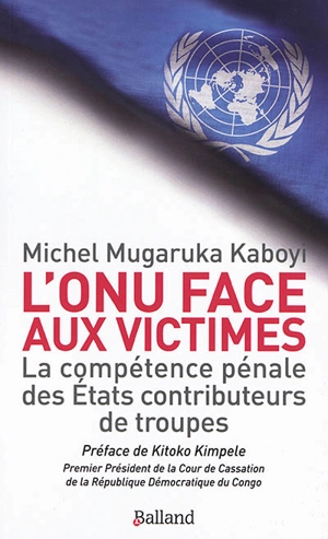 L'ONU face aux victimes : la compétence pénale des Etats contributeurs de troupes de l'ONU à l'épreuve des droits des victimes - Michel Mugaruka Kaboyi