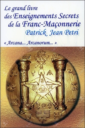 Le grand livre des enseignements secrets de la franc-maçonnerie : arcana... arcanorum... - Patrick Jean Pétri
