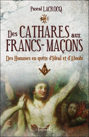 Des Cathares aux Francs-maçons : des hommes en quête d'idéal et d'absolu - Pascal Lacrocq