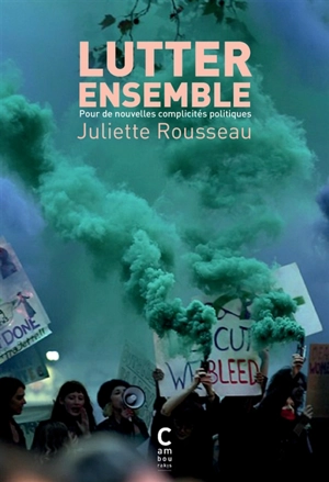 Lutter ensemble : pour de nouvelles complicités politiques - Juliette Rousseau