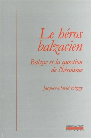 Le héros balzacien : Balzac et la question de l'héroïsme - Jacques-David Ebguy