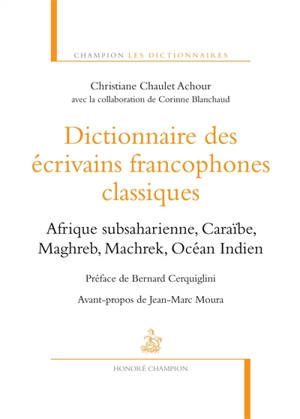 Dictionnaire des écrivains francophones classiques : Afrique subsaharienne, Caraïbe, Maghreb, Machrek, Océan Indien - Christiane Chaulet-Achour