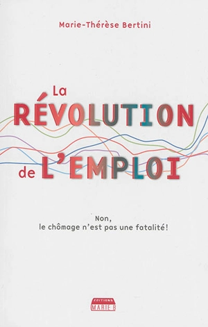 La révolution de l'emploi : non, le chômage n'est pas une fatalité ! - Marie-Thérèse Bertini