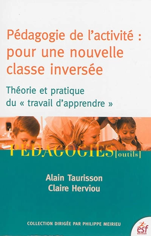 Pédagogie de l'activité : pour une nouvelle classe inversée : théorie et pratique du travail d'apprendre - Alain Taurisson