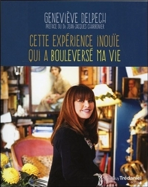 Cette expérience inouïe qui a bouleversé ma vie - Geneviève Delpech