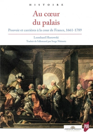 Au coeur du palais : pouvoir et carrières à la cour de France, 1661-1789 - Leonhard Horowski