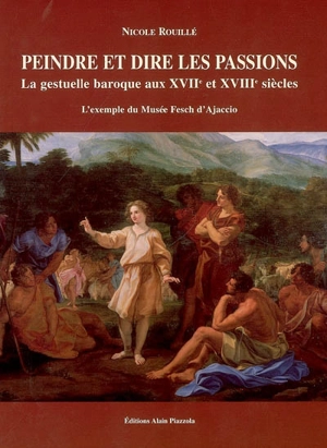 Peindre et dire les passions : la gestuelle baroque aux XVIIe et XVIIIe siècles : l'exemple du Musée Fesch d'Ajaccio - Nicole Rouillé