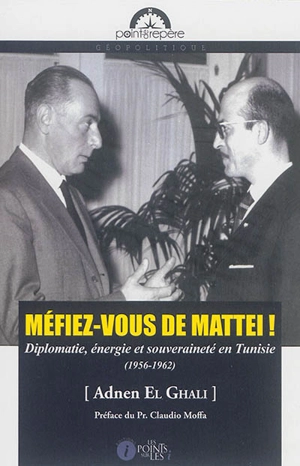 Méfiez-vous de Mattei ! : diplomatie, énergie et souveraineté en Tunisie (1956-1962) - Adnen El Ghali