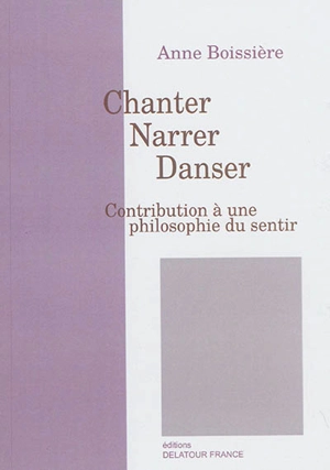 Chanter, narrer, danser : contribution à une philosophie du sentir - Anne Boissière