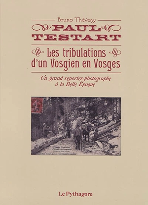 Paul Testart : les tribulations d'un Vosgien en Vosges : un grand reporter-photographe à la Belle Epoque - Bruno Théveny