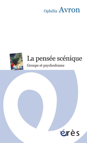 La pensée scénique : groupe et psychodrame - Ophélia Avron