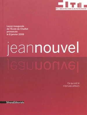 Jean Nouvel : leçon inaugurale de l'Ecole de Chaillot prononcée le 8 janvier 2008 : ce qui est là n'est pas ailleurs - Jean Nouvel