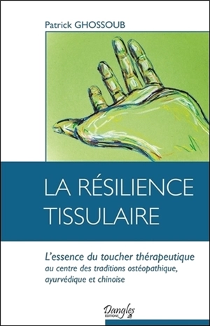 La résilience tissulaire : l'essence du toucher thérapeutique, au centre des traditions ostéopathique, ayurvédique et chinoise - Patrick Ghossoub