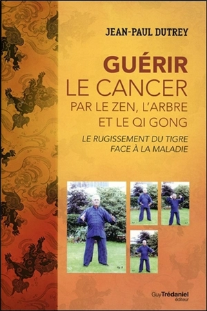 Guérir le cancer par le zen, l'arbre et le qi gong : le rugissement du tigre face à la maladie - Jean-Paul Dutrey