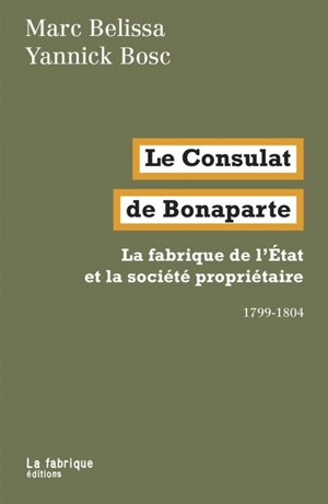 Le Consulat de Bonaparte : la fabrique de l'Etat et la société propriétaire : 1799-1804 - Marc Belissa