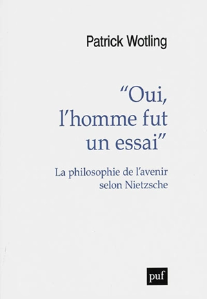 Oui, l'homme fut un essai : la philosophie de l'avenir selon Nietzsche - Patrick Wotling