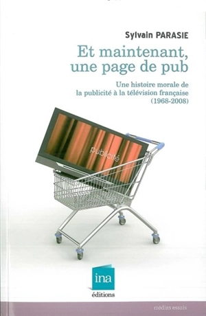 Et maintenant une page de pub ! : une histoire morale de la publicité à la télévision française (1968-2008) - Sylvain Parasie