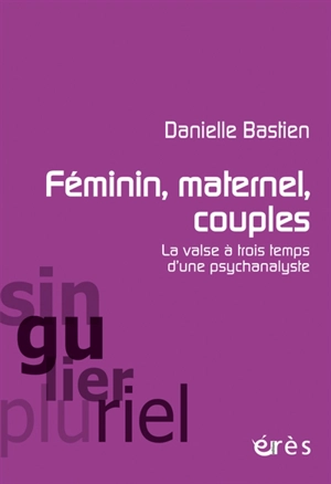 Féminin, maternel, couples : la valse à trois temps d'une psychanalyste - Danielle Bastien