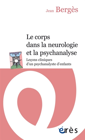 Le corps dans la neurologie et dans la psychanalyse : leçons cliniques d'un psychanalyste d'enfants - Jean Bergès