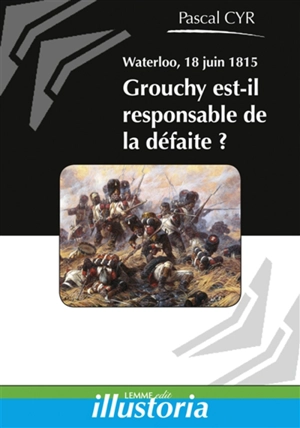 Waterloo, 18 juin 1815 : Grouchy est-il responsable de la défaite? - Pascal Cyr