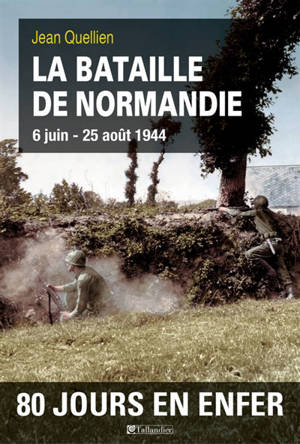 La bataille de Normandie : 6 juin-25 août 1944 - Jean Quellien