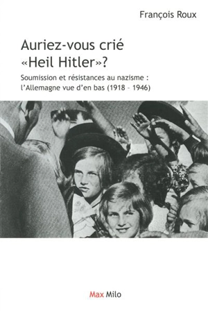 Auriez-vous crié Heil Hitler ? : soumission et résistances au nazisme : l'Allemagne vue d'en bas (1918-1946) - François Roux