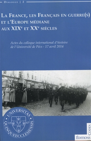 La France, les Français en guerre(s) et l'Europe médiane aux XIXe et XXe siècles : actes du 2e colloque international d'histoire de l'Université de Pécs, 17 avril 2014 - Pécsi  tudományegyetem. Colloque international d'histoire (02 ; 2014 ; Pécs, Hongrie)