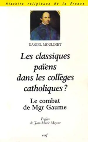 Les classiques païens dans les collèges catholiques ? : le combat de Monseigneur Gaume (1802-1879) - Daniel Moulinet