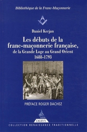 Les débuts de la franc-maçonnerie française, de la Grande Loge au Grand Orient : 1688-1793 - Daniel Kerjan