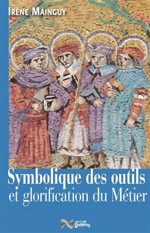 Symbolique des outils et glorification du métier : avec 172 illustrations - Irène Mainguy