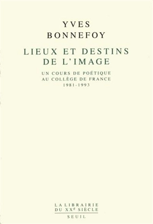 Lieux et destins de l'image : un cours de poétique au Collège de France (1981-1993) - Yves Bonnefoy