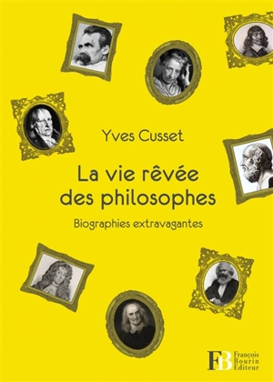 La vie rêvée des philosophes : biographies extravagantes - Yves Cusset