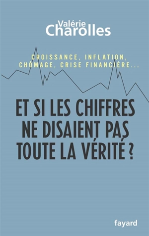 Et si les chiffres ne disaient pas toute la vérité ? : chroniques économico-philosophiques : croissance, inflation, chômage, crise financière... - Valérie Charolles