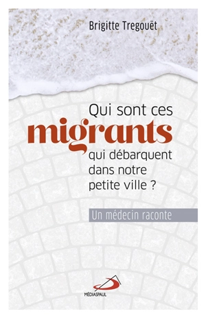 Qui sont ces migrants qui débarquent dans notre petite ville ? : un médecin raconte - Brigitte Tregouet