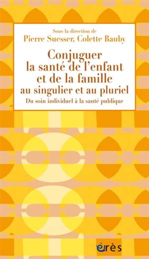 Conjuguer la santé de l'enfant et de la famille au singulier et au pluriel : du soin individuel à la santé publique : actes du 40e colloque du Syndicat national des médecins de protection maternelle et infantile, Paris, 28-29 novembre 2014 - Syndicat national des médecins de protection maternelle et infantile (France). Colloque (40 ; 2014 ; Paris)