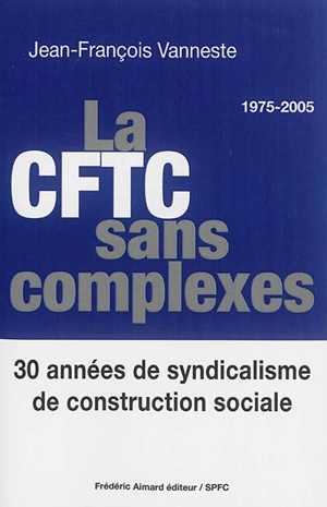 La CFTC sans complexes : 30 années de syndicalisme de construction sociale : 1975-2005 - Jean-François Vanneste