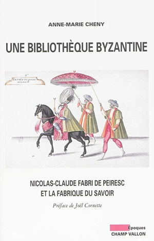 Une bibliothèque byzantine : Nicolas-Claude Fabri de Peiresc et la fabrique du savoir - Anne-Marie Cheny