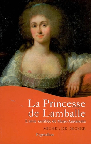 La princesse de Lamballe : l'amie sacrifiée de Marie-Antoinette - Michel de Decker