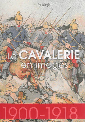 La cavalerie en images : 1900-1918 - Eric Labayle