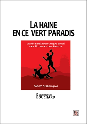 La haine en ce vert paradis : le rêve démocratique brisé des Tutsis et des Hutus : récit historique - Jean-François Bouchard