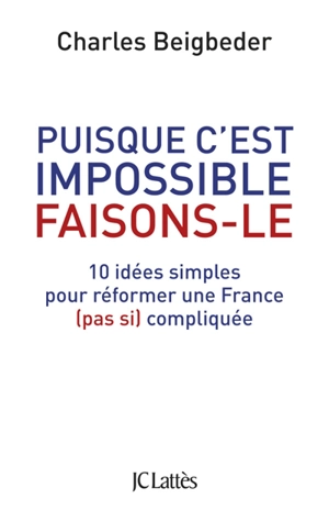 Puisque c'est impossible faisons-le : 10 idées simples pour réformer une France (pas si) compliquée - Charles Beigbeder