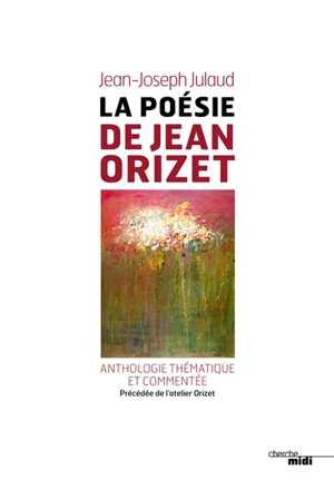 La poésie de Jean Orizet, : 1958-2008 : anthologie thématique et commentée. Visite de l'atelier Orizet - Jean Orizet