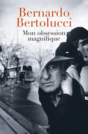 Mon obsession magnifique : écrits, souvenirs, interventions : 1962-2010 - Bernardo Bertolucci