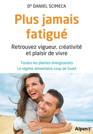 Plus jamais fatigué : retrouvez vigueur, créativité et plaisir de vivre : toutes les plantes énergisantes, le régime alimentaire coup de fouet - Daniel Scimeca