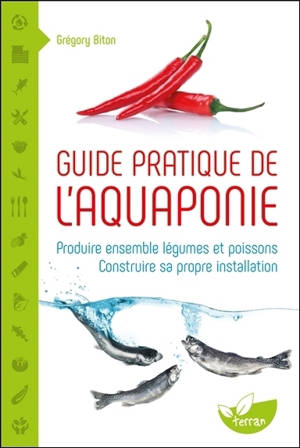 Guide pratique de l'aquaponie : produire ensemble légumes et poissons : construire sa propre installation - Grégory Biton