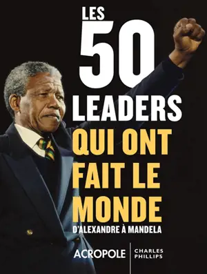 Les 50 leaders qui ont fait le monde : d'Alexandre à Mandela - Charles Phillips