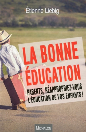 La bonne éducation : parents, réappropriez-vous l'éducation de vos enfants ! - Etienne Liebig